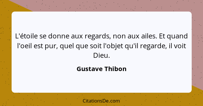 L'étoile se donne aux regards, non aux ailes. Et quand l'oeil est pur, quel que soit l'objet qu'il regarde, il voit Dieu.... - Gustave Thibon