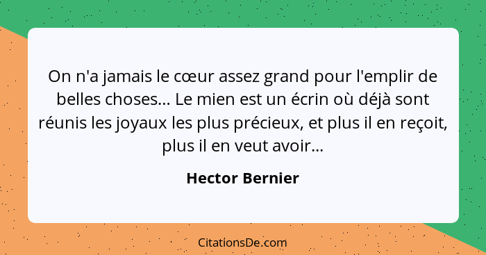 On n'a jamais le cœur assez grand pour l'emplir de belles choses… Le mien est un écrin où déjà sont réunis les joyaux les plus précie... - Hector Bernier