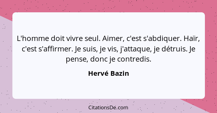 L'homme doit vivre seul. Aimer, c'est s'abdiquer. Haïr, c'est s'affirmer. Je suis, je vis, j'attaque, je détruis. Je pense, donc je cont... - Hervé Bazin