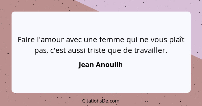 Faire l'amour avec une femme qui ne vous plaît pas, c'est aussi triste que de travailler.... - Jean Anouilh