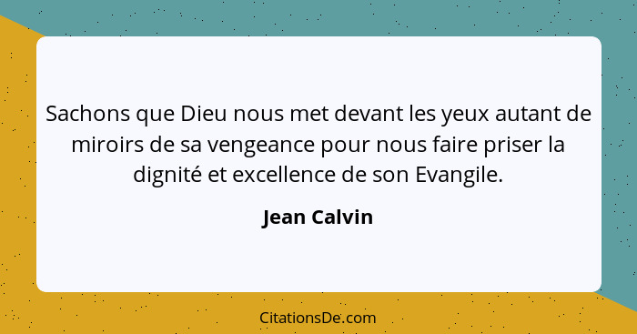 Sachons que Dieu nous met devant les yeux autant de miroirs de sa vengeance pour nous faire priser la dignité et excellence de son Evang... - Jean Calvin