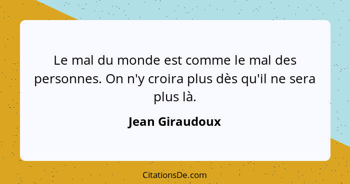 Le mal du monde est comme le mal des personnes. On n'y croira plus dès qu'il ne sera plus là.... - Jean Giraudoux