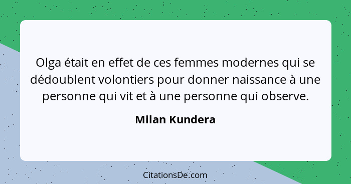 Olga était en effet de ces femmes modernes qui se dédoublent volontiers pour donner naissance à une personne qui vit et à une personne... - Milan Kundera