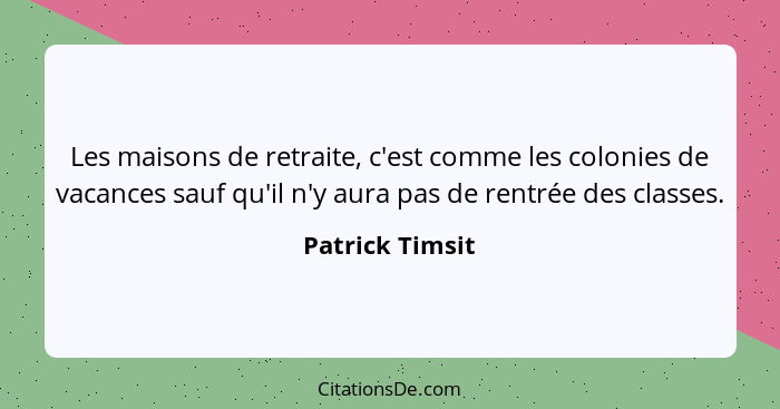 Les maisons de retraite, c'est comme les colonies de vacances sauf qu'il n'y aura pas de rentrée des classes.... - Patrick Timsit