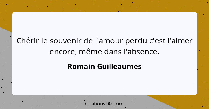 Chérir le souvenir de l'amour perdu c'est l'aimer encore, même dans l'absence.... - Romain Guilleaumes