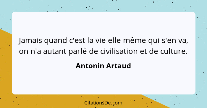 Jamais quand c'est la vie elle même qui s'en va, on n'a autant parlé de civilisation et de culture.... - Antonin Artaud