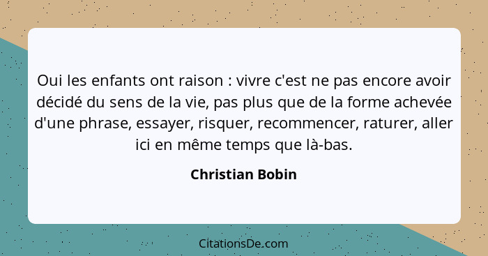 Oui les enfants ont raison : vivre c'est ne pas encore avoir décidé du sens de la vie, pas plus que de la forme achevée d'une p... - Christian Bobin