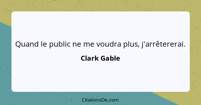 Quand le public ne me voudra plus, j'arrêtererai.... - Clark Gable