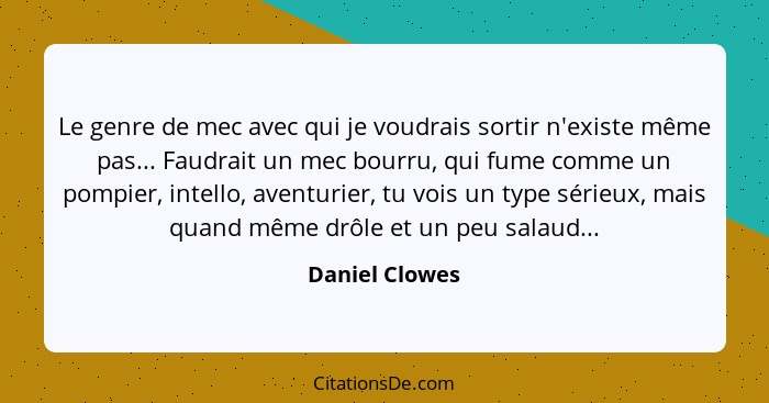 Le genre de mec avec qui je voudrais sortir n'existe même pas... Faudrait un mec bourru, qui fume comme un pompier, intello, aventurie... - Daniel Clowes