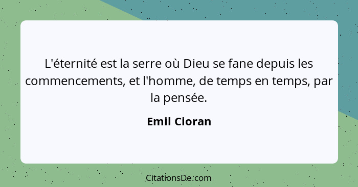 L'éternité est la serre où Dieu se fane depuis les commencements, et l'homme, de temps en temps, par la pensée.... - Emil Cioran