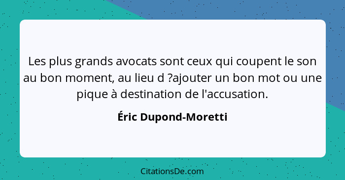 Les plus grands avocats sont ceux qui coupent le son au bon moment, au lieu d ?ajouter un bon mot ou une pique à destinatio... - Éric Dupond-Moretti