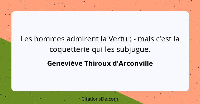 Les hommes admirent la Vertu ; - mais c'est la coquetterie qui les subjugue.... - Geneviève Thiroux d'Arconville