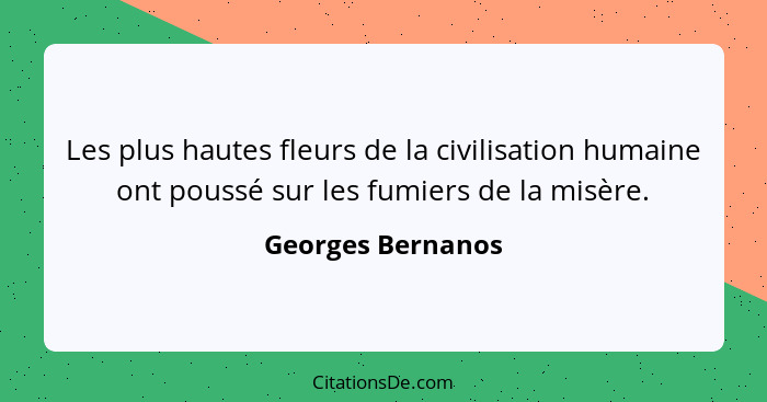 Les plus hautes fleurs de la civilisation humaine ont poussé sur les fumiers de la misère.... - Georges Bernanos