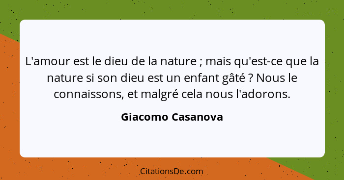 L'amour est le dieu de la nature ; mais qu'est-ce que la nature si son dieu est un enfant gâté ? Nous le connaissons, et... - Giacomo Casanova