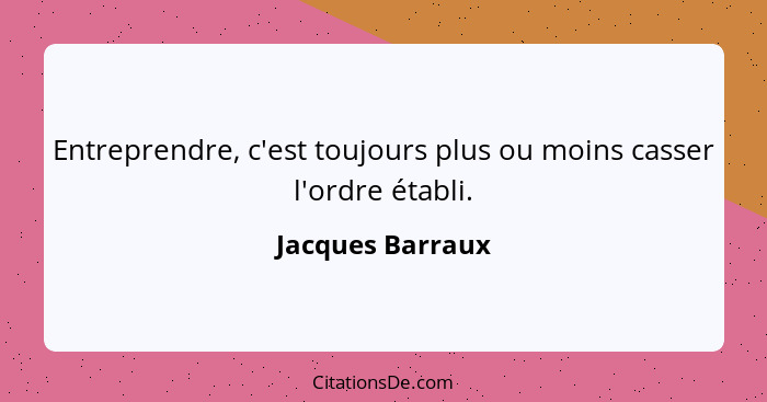 Entreprendre, c'est toujours plus ou moins casser l'ordre établi.... - Jacques Barraux