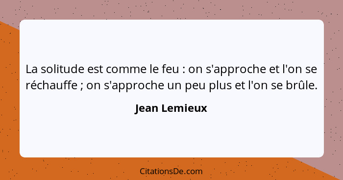 La solitude est comme le feu : on s'approche et l'on se réchauffe ; on s'approche un peu plus et l'on se brûle.... - Jean Lemieux