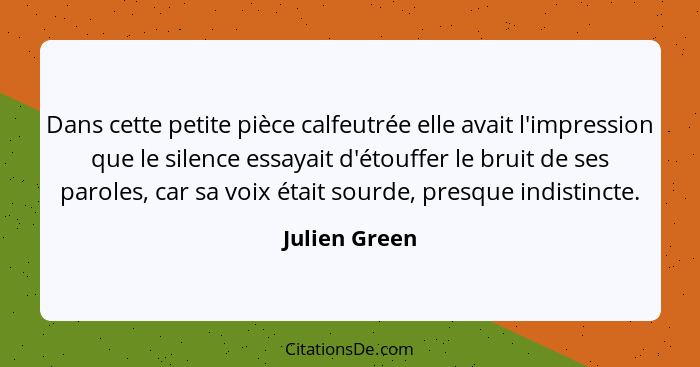 Dans cette petite pièce calfeutrée elle avait l'impression que le silence essayait d'étouffer le bruit de ses paroles, car sa voix étai... - Julien Green