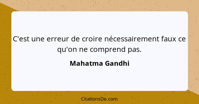 C'est une erreur de croire nécessairement faux ce qu'on ne comprend pas.... - Mahatma Gandhi