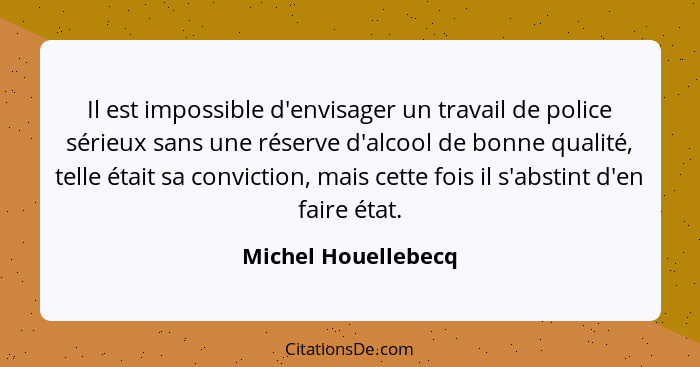 Il est impossible d'envisager un travail de police sérieux sans une réserve d'alcool de bonne qualité, telle était sa conviction,... - Michel Houellebecq