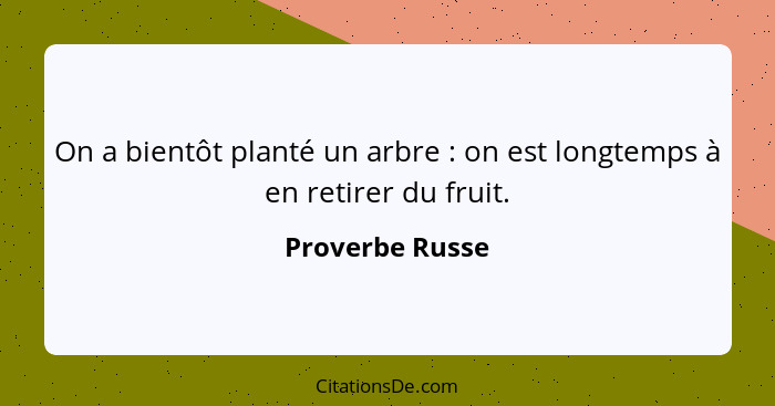 On a bientôt planté un arbre : on est longtemps à en retirer du fruit.... - Proverbe Russe