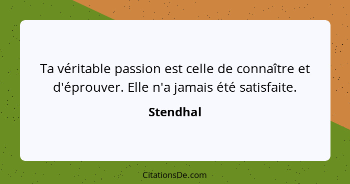 Ta véritable passion est celle de connaître et d'éprouver. Elle n'a jamais été satisfaite.... - Stendhal