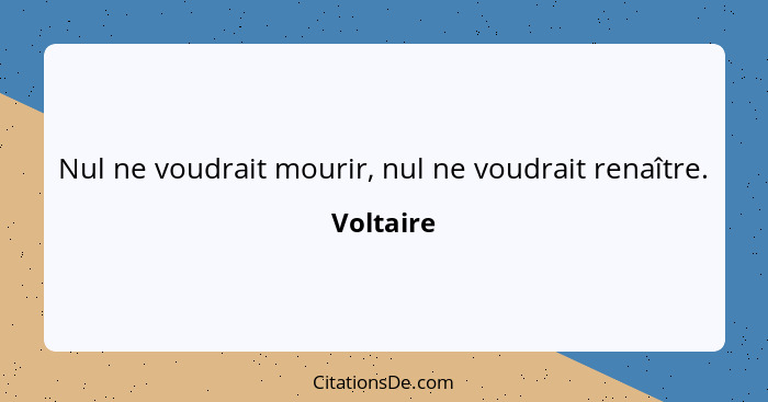 Nul ne voudrait mourir, nul ne voudrait renaître.... - Voltaire