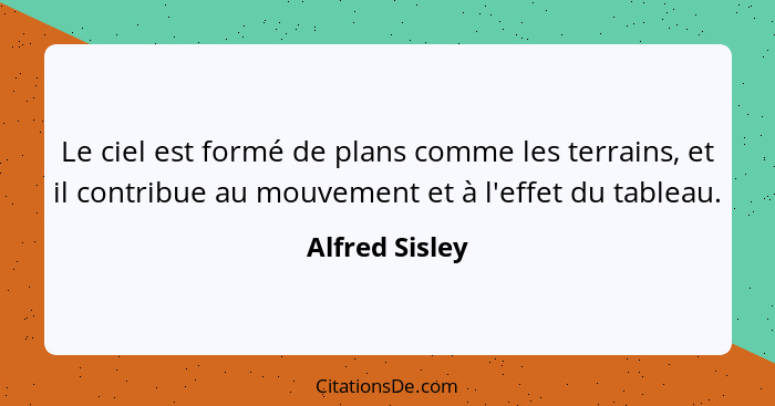 Le ciel est formé de plans comme les terrains, et il contribue au mouvement et à l'effet du tableau.... - Alfred Sisley