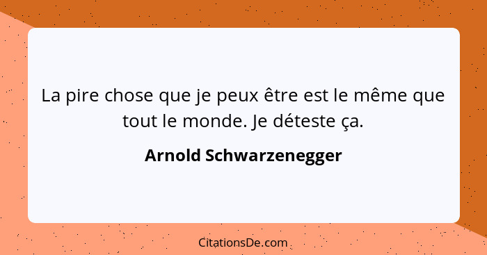 La pire chose que je peux être est le même que tout le monde. Je déteste ça.... - Arnold Schwarzenegger