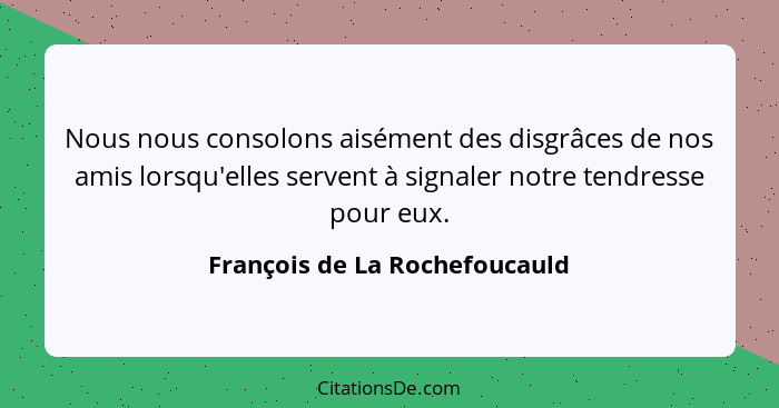 Nous nous consolons aisément des disgrâces de nos amis lorsqu'elles servent à signaler notre tendresse pour eux.... - François de La Rochefoucauld