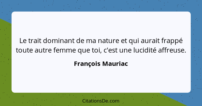 Le trait dominant de ma nature et qui aurait frappé toute autre femme que toi, c'est une lucidité affreuse.... - François Mauriac