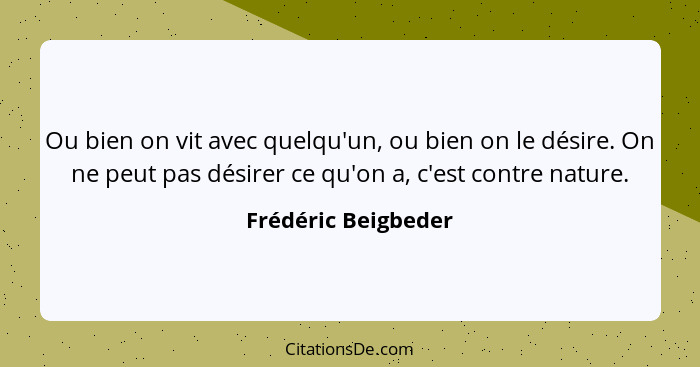 Ou bien on vit avec quelqu'un, ou bien on le désire. On ne peut pas désirer ce qu'on a, c'est contre nature.... - Frédéric Beigbeder