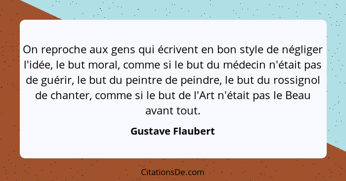 On reproche aux gens qui écrivent en bon style de négliger l'idée, le but moral, comme si le but du médecin n'était pas de guérir,... - Gustave Flaubert