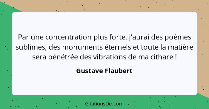 Par une concentration plus forte, j'aurai des poèmes sublimes, des monuments éternels et toute la matière sera pénétrée des vibrati... - Gustave Flaubert