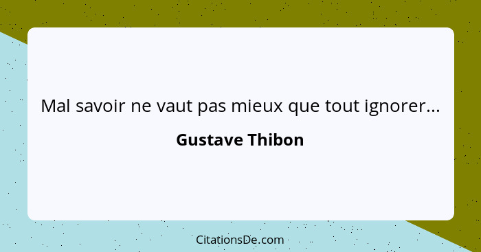 Mal savoir ne vaut pas mieux que tout ignorer...... - Gustave Thibon