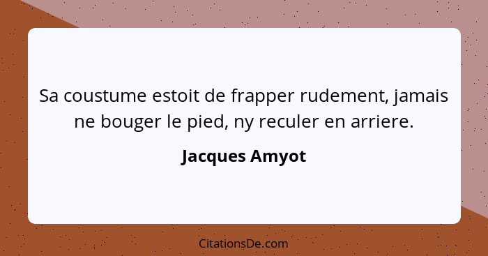 Sa coustume estoit de frapper rudement, jamais ne bouger le pied, ny reculer en arriere.... - Jacques Amyot