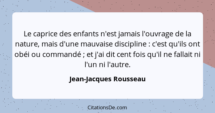 Le caprice des enfants n'est jamais l'ouvrage de la nature, mais d'une mauvaise discipline : c'est qu'ils ont obéi ou com... - Jean-Jacques Rousseau