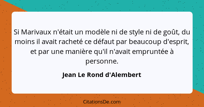 Si Marivaux n'était un modèle ni de style ni de goût, du moins il avait racheté ce défaut par beaucoup d'esprit, et par... - Jean Le Rond d'Alembert