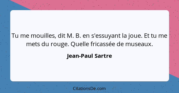 Tu me mouilles, dit M. B. en s'essuyant la joue. Et tu me mets du rouge. Quelle fricassée de museaux.... - Jean-Paul Sartre