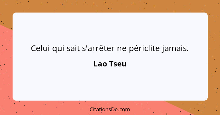 Celui qui sait s'arrêter ne périclite jamais.... - Lao Tseu