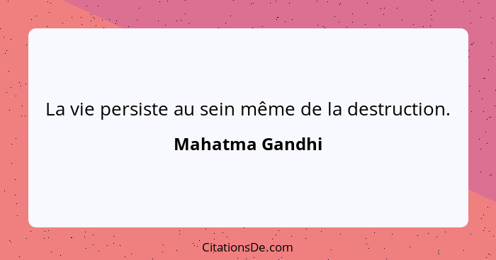 La vie persiste au sein même de la destruction.... - Mahatma Gandhi