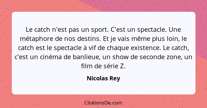 Le catch n'est pas un sport. C'est un spectacle. Une métaphore de nos destins. Et je vais même plus loin, le catch est le spectacle à vi... - Nicolas Rey