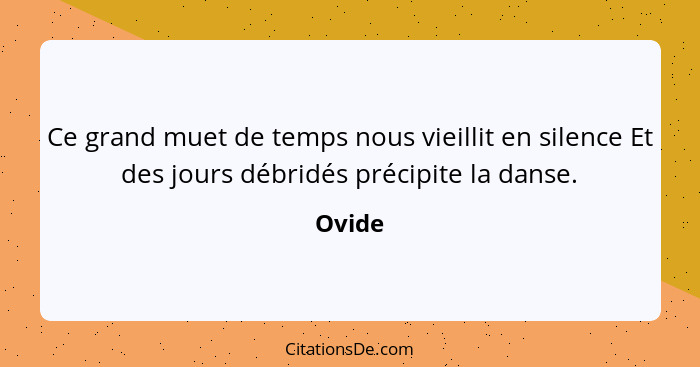 Ce grand muet de temps nous vieillit en silence Et des jours débridés précipite la danse.... - Ovide