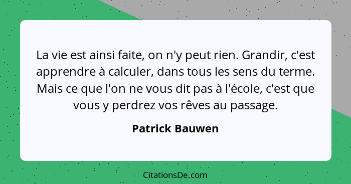 La vie est ainsi faite, on n'y peut rien. Grandir, c'est apprendre à calculer, dans tous les sens du terme. Mais ce que l'on ne vous... - Patrick Bauwen