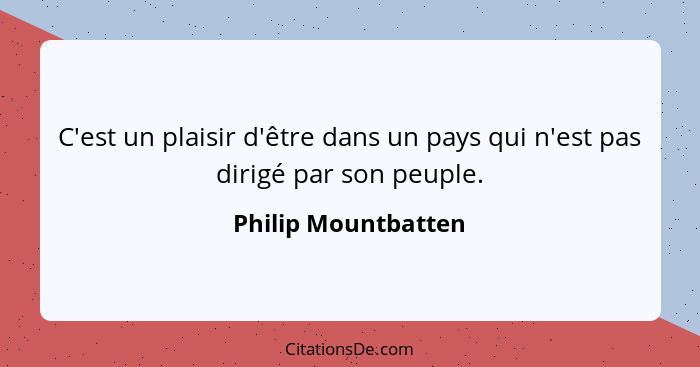 C'est un plaisir d'être dans un pays qui n'est pas dirigé par son peuple.... - Philip Mountbatten