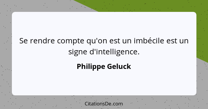 Se rendre compte qu'on est un imbécile est un signe d'intelligence.... - Philippe Geluck