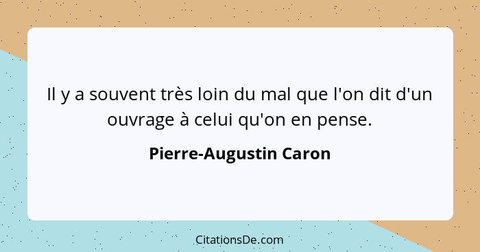 Il y a souvent très loin du mal que l'on dit d'un ouvrage à celui qu'on en pense.... - Pierre-Augustin Caron