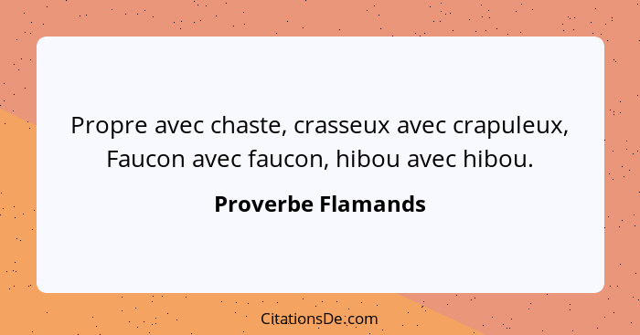 Propre avec chaste, crasseux avec crapuleux, Faucon avec faucon, hibou avec hibou.... - Proverbe Flamands