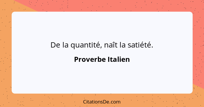 De la quantité, naît la satiété.... - Proverbe Italien