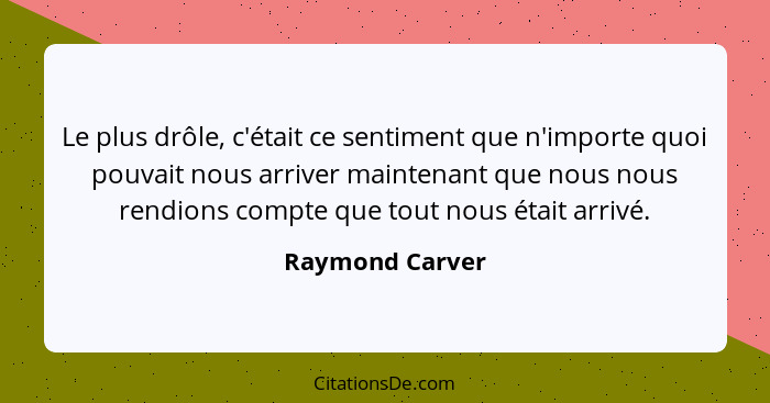 Le plus drôle, c'était ce sentiment que n'importe quoi pouvait nous arriver maintenant que nous nous rendions compte que tout nous ét... - Raymond Carver