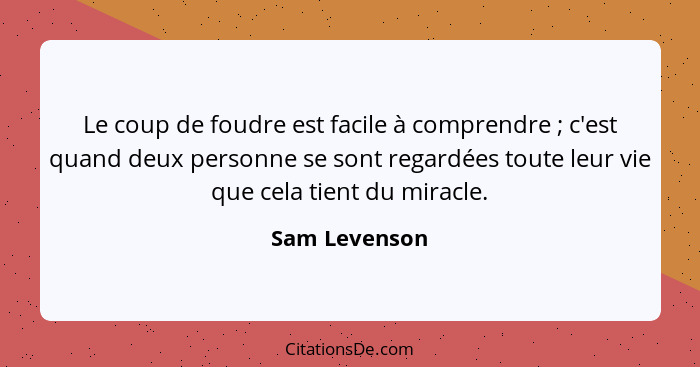 Le coup de foudre est facile à comprendre ; c'est quand deux personne se sont regardées toute leur vie que cela tient du miracle.... - Sam Levenson